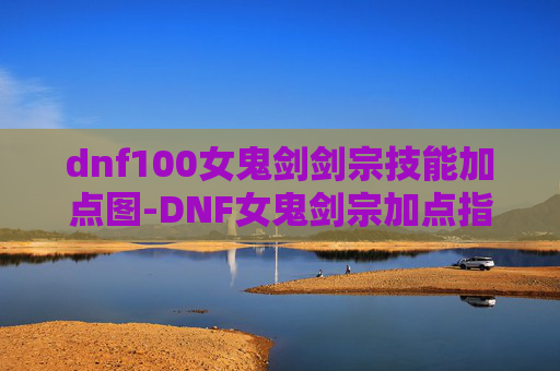 dnf100女鬼剑剑宗技能加点图-DNF女鬼剑宗加点指南,精通剑术的秘诀