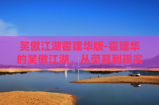 笑傲江湖霍建华版-霍建华的笑傲江湖，从荧幕到现实，演绎不一样的武侠情怀