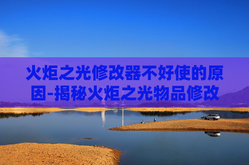 火炬之光修改器不好使的原因-揭秘火炬之光物品修改器，游戏作弊工具的真相与影响