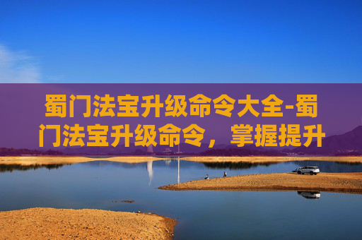 蜀门法宝升级命令大全-蜀门法宝升级命令，掌握提升法宝威力的关键