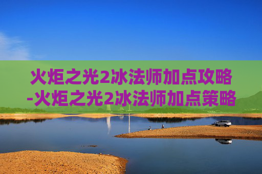 火炬之光2冰法师加点攻略-火炬之光2冰法师加点策略全解析