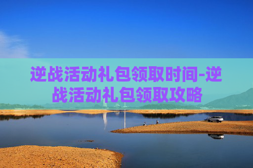 逆战活动礼包领取时间-逆战活动礼包领取攻略