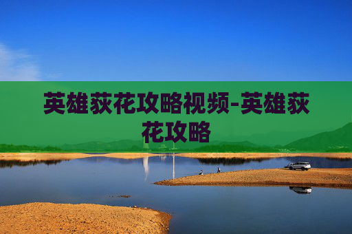 英雄荻花攻略视频-英雄荻花攻略 英雄荻花攻略视频-英雄荻花攻略