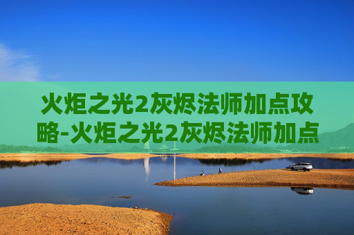 火炬之光2灰烬法师加点攻略-火炬之光2灰烬法师加点指南