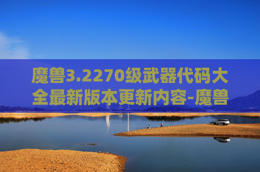 魔兽3.2270级武器代码大全最新版本更新内容-魔兽3.2.2，经典战役与战术的演变