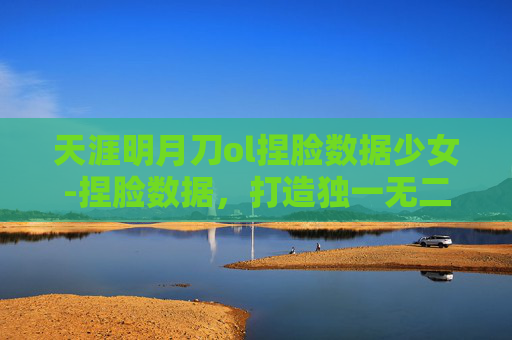 天涯明月刀ol捏脸数据少女-捏脸数据，打造独一无二的天涯明月刀OL角色