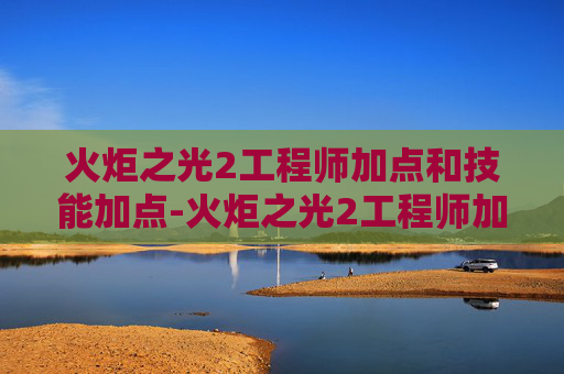 火炬之光2工程师加点和技能加点-火炬之光2工程师加点指南
