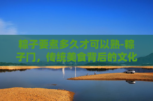 粽子要煮多久才可以熟-粽子门，传统美食背后的文化冲突与现代挑战