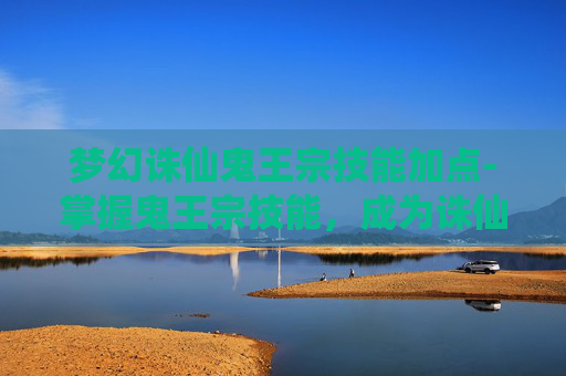 梦幻诛仙鬼王宗技能加点-掌握鬼王宗技能，成为诛仙世界的英雄