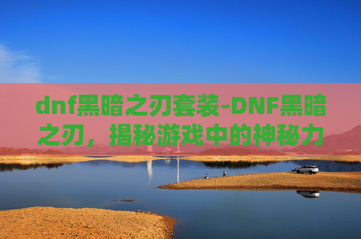 dnf黑暗之刃套装-DNF黑暗之刃，揭秘游戏中的神秘力量