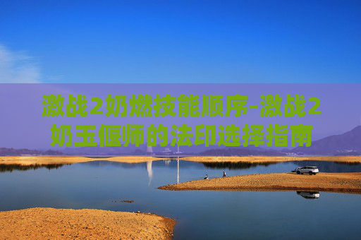 激战2奶燃技能顺序-激战2奶玉偃师的法印选择指南