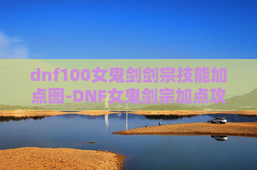 dnf100女鬼剑剑宗技能加点图-DNF女鬼剑宗加点攻略，打造最强剑宗