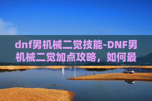dnf男机械二觉技能-DNF男机械二觉加点攻略，如何最大化你的输出与生存能力
