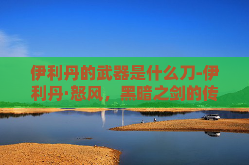伊利丹的武器是什么刀-伊利丹·怒风，黑暗之剑的传奇