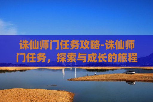 诛仙师门任务攻略-诛仙师门任务，探索与成长的旅程