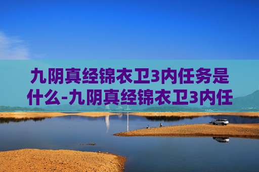 九阴真经锦衣卫3内任务是什么-九阴真经锦衣卫3内任务，揭秘江湖中的隐秘任务