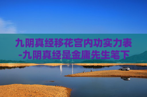 九阴真经移花宫内功实力表-九阴真经是金庸先生笔下一部著名的武侠小说，其中移花宫的内功移花宫主是其核心武功之一。在这部小说中，内功的修炼不仅仅是对身体力量的提升，更是对武学理解的深化和对武道精神的追求