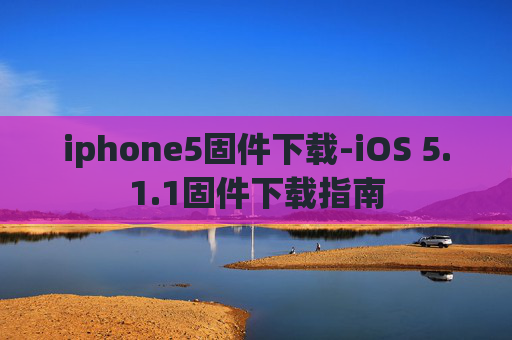iphone5固件下载-iOS 5.1.1固件下载指南