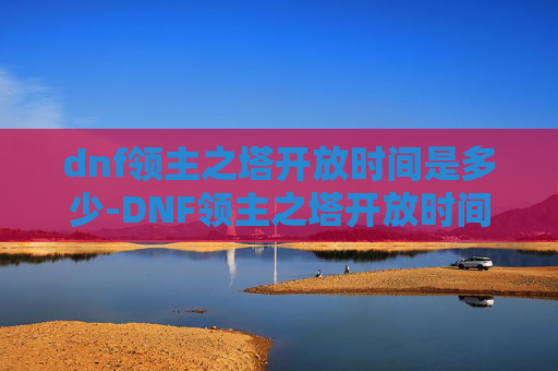 dnf领主之塔开放时间是多少-DNF领主之塔开放时间详解