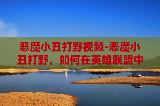 恶魔小丑打野视频-恶魔小丑打野，如何在英雄联盟中成为一名令人畏惧的刺客