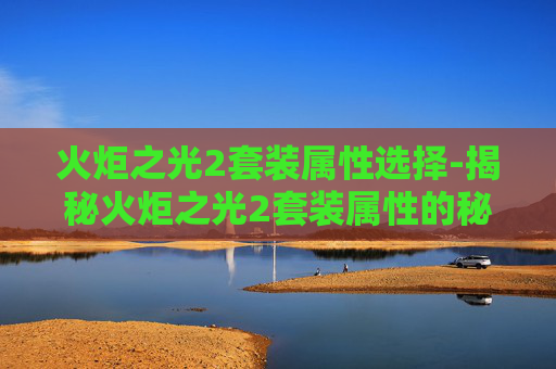 火炬之光2套装属性选择-揭秘火炬之光2套装属性的秘密