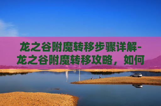 龙之谷附魔转移步骤详解-龙之谷附魔转移攻略，如何高效地将附魔从一件装备转移到另一件