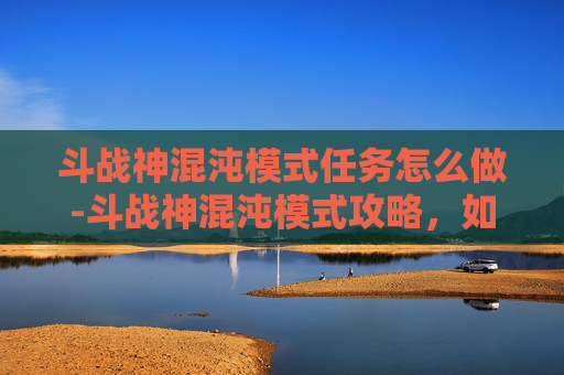 斗战神混沌模式任务怎么做-斗战神混沌模式攻略，如何高效击败混沌之敌