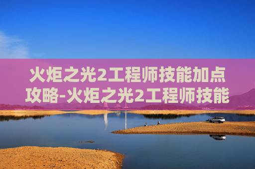火炬之光2工程师技能加点攻略-火炬之光2工程师技能加点指南 火炬之光2工程师技能加点攻略-火炬之光2工程师技能加点指南