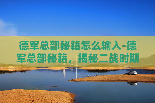 德军总部秘籍怎么输入-德军总部秘籍,揭秘二战时期德国军队的战术与策略 德军总部秘籍怎么输入-德军总部秘籍,揭秘二战时期德国军队的战术与策略