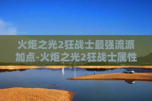 火炬之光2狂战士最强流派加点-火炬之光2狂战士属性全面解析