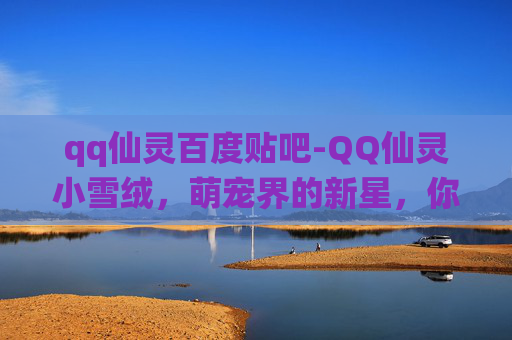 qq仙灵百度贴吧-QQ仙灵小雪绒,萌宠界的新星,你不可错过的可爱伙伴 qq仙灵百度贴吧-QQ仙灵小雪绒,萌宠界的新星,你不可错过的可爱伙伴