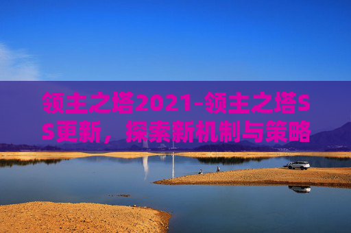 领主之塔2021-领主之塔SS更新，探索新机制与策略，打造无敌战队