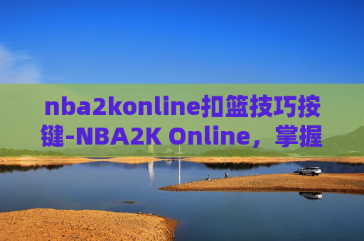 nba2konline扣篮技巧按键-NBA2K Online，掌握扣篮技巧，成为球场上的王者