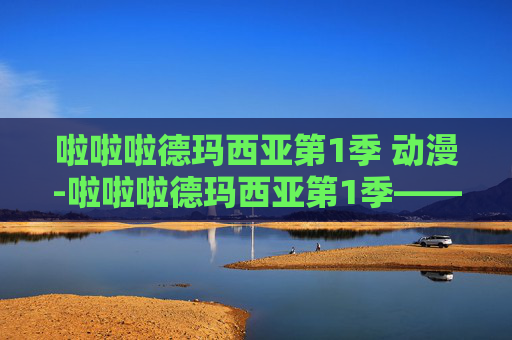 啦啦啦德玛西亚第1季 动漫-啦啦啦德玛西亚第1季——探索虚拟世界的奇幻之旅