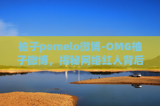 柚子pomelo微博-OMG柚子微博,揭秘网络红人背后的真实生活 柚子pomelo微博-OMG柚子微博,揭秘网络红人背后的真实生活