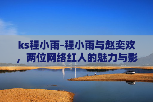 ks程小雨-程小雨与赵奕欢，两位网络红人的魅力与影响力
