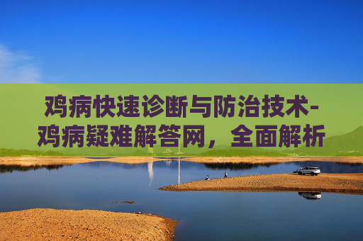 鸡病快速诊断与防治技术-鸡病疑难解答网，全面解析家禽常见疾病及其防治策略