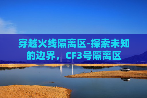 穿越火线隔离区-探索未知的边界，CF3号隔离区