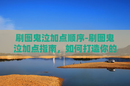 刷图鬼泣加点顺序-刷图鬼泣加点指南，如何打造你的专属战斗风格