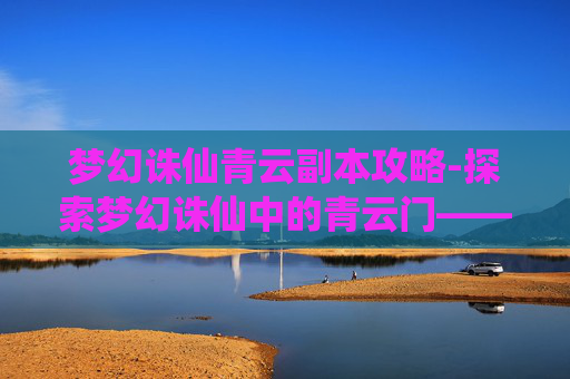 梦幻诛仙青云副本攻略-探索梦幻诛仙中的青云门——一个充满神秘与魅力的武侠世界 梦幻诛仙青云副本攻略-探索梦幻诛仙中的青云门——一个充满神秘与魅力的武侠世界