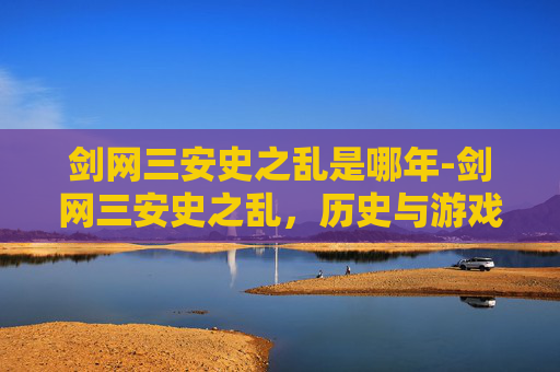 剑网三安史之乱是哪年-剑网三安史之乱，历史与游戏的融合