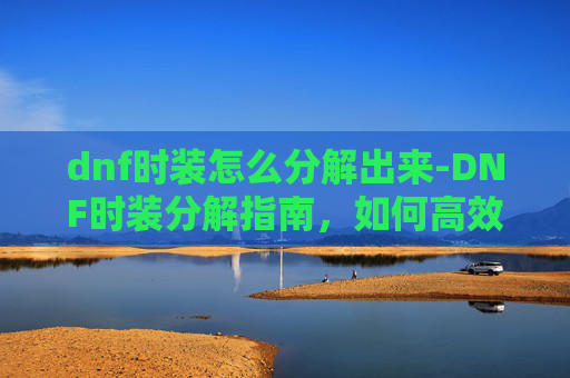 dnf时装怎么分解出来-DNF时装分解指南,如何高效利用你的资源 dnf时装怎么分解出来-DNF时装分解指南,如何高效利用你的资源