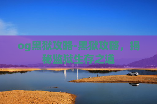 og黑狱攻略-黑狱攻略，揭秘监狱生存之道