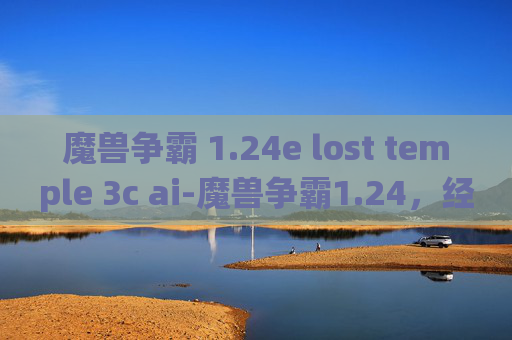 魔兽争霸 1.24e lost temple 3c ai-魔兽争霸1.24，经典战役与战术的回顾