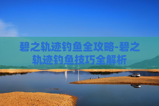 碧之轨迹钓鱼全攻略-碧之轨迹钓鱼技巧全解析