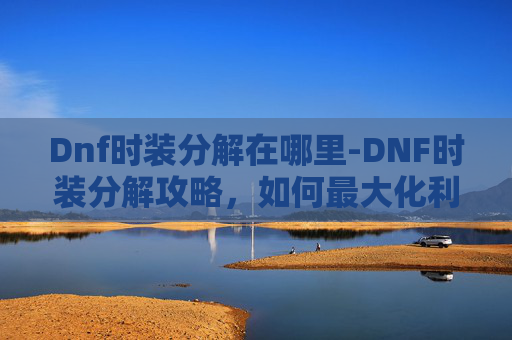 Dnf时装分解在哪里-DNF时装分解攻略，如何最大化利用你的时装资源