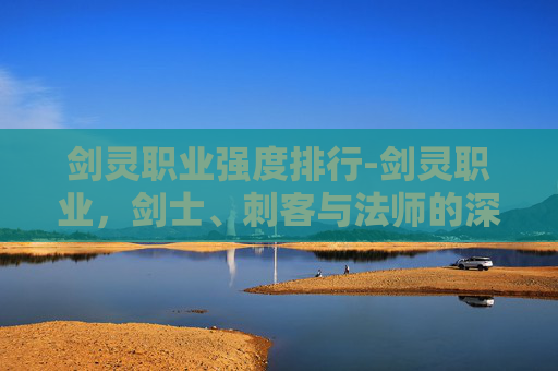 剑灵职业强度排行-剑灵职业，剑士、刺客与法师的深度解析