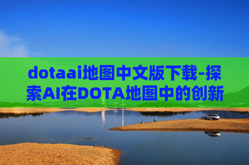 dotaai地图中文版下载-探索AI在DOTA地图中的创新应用