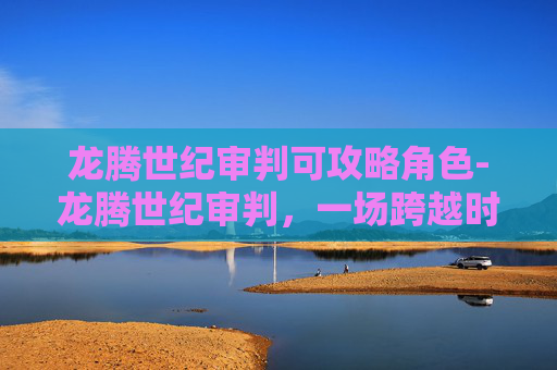 龙腾世纪审判可攻略角色-龙腾世纪审判，一场跨越时空的正义之战