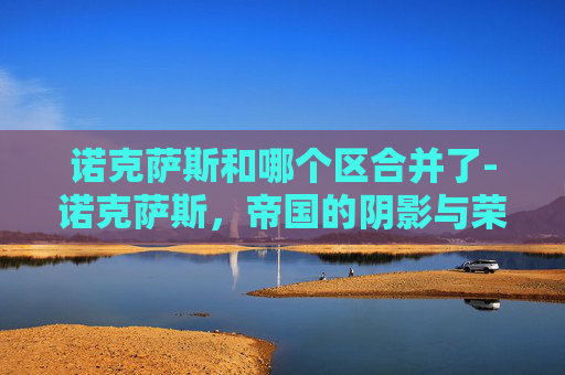 诺克萨斯和哪个区合并了-诺克萨斯，帝国的阴影与荣耀的遗产